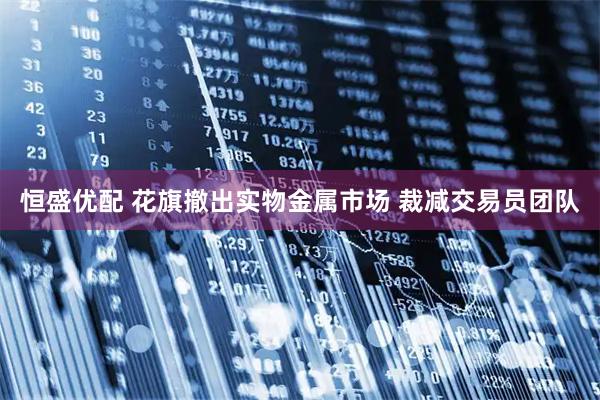 恒盛优配 花旗撤出实物金属市场 裁减交易员团队