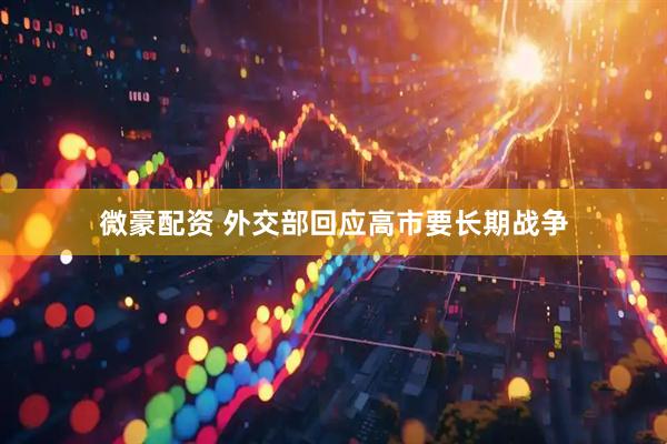 微豪配资 外交部回应高市要长期战争