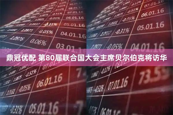 鼎冠优配 第80届联合国大会主席贝尔伯克将访华